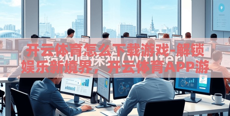 开云体育怎么下载游戏-解锁娱乐新境界,开云体育APP游戏下载全攻略 开云体育怎么下载游戏-解锁娱乐新境界,开云体育APP游戏下载全攻略