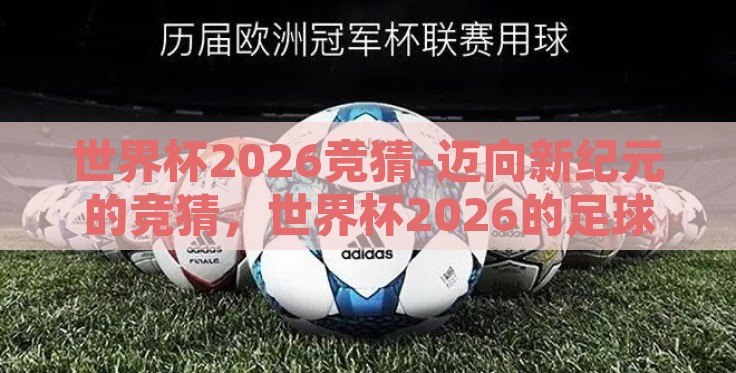 世界杯2026竞猜-迈向新纪元的竞猜,世界杯2026的足球盛宴 世界杯2026竞猜-迈向新纪元的竞猜,世界杯2026的足球盛宴