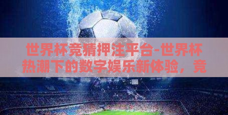 世界杯竞猜押注平台-世界杯热潮下的数字娱乐新体验，竞猜押注平台的兴起与解析