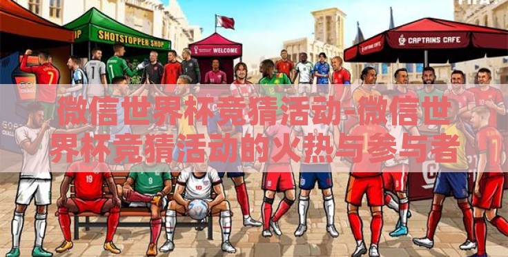微信世界杯竞猜活动-微信世界杯竞猜活动的火热与参与者的欢乐盛宴