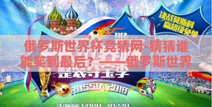 俄罗斯世界杯竞猜网-猜猜谁能笑到最后?——俄罗斯世界杯竞猜网的魅力之旅 俄罗斯世界杯竞猜网-猜猜谁能笑到最后?——俄罗斯世界杯竞猜网的魅力之旅