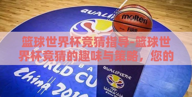 篮球世界杯竞猜指导-篮球世界杯竞猜的趣味与策略,您的专属指南 篮球世界杯竞猜指导-篮球世界杯竞猜的趣味与策略,您的专属指南