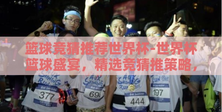 篮球竞猜推荐世界杯-世界杯篮球盛宴，精选竞猜推策略，激发观赛激情