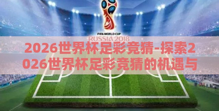 2026世界杯足彩竞猜-探索2026世界杯足彩竞猜的机遇与挑战