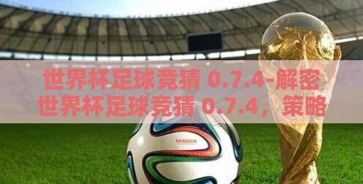 世界杯足球竞猜 0.7.4-解密世界杯足球竞猜 0.7.4，策略、趣味与数学的奇妙交融