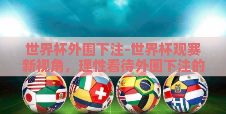 世界杯外围下注-世界杯观赛新视角,理性看待外围下注的文化与风险 世界杯外围下注-世界杯观赛新视角,理性看待外围下注的文化与风险