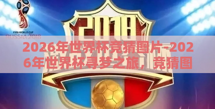 2026年世界杯竞猜图片-2026年世界杯寻梦之旅，竞猜图片里的足球热情