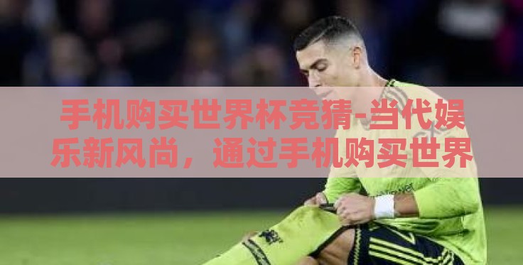 手机购买世界杯竞猜-当代娱乐新风尚,通过手机购买世界杯竞猜的趣味与风险 手机购买世界杯竞猜-当代娱乐新风尚,通过手机购买世界杯竞猜的趣味与风险