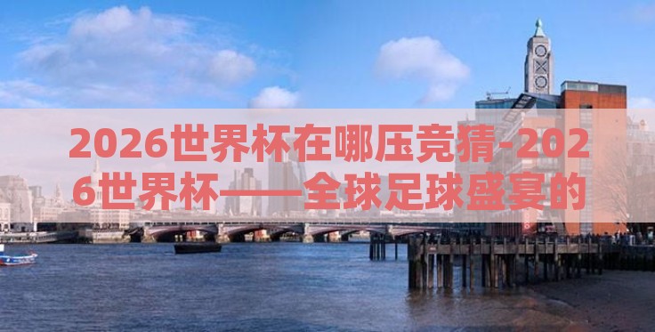 2026世界杯在哪压竞猜-2026世界杯——全球足球盛宴的展望 2026世界杯在哪压竞猜-2026世界杯——全球足球盛宴的展望