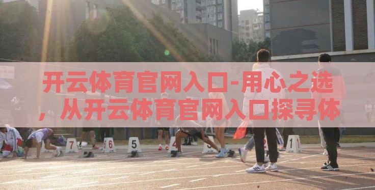 开云体育官网入口-用心之选,从开云体育官网入口探寻体育精神 开云体育官网入口-用心之选,从开云体育官网入口探寻体育精神