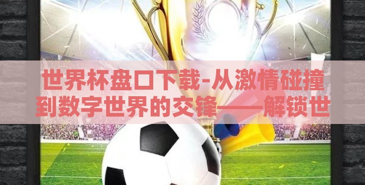 世界杯盘口下载-从激情碰撞到数字世界的交锋——解锁世界杯盘口APP的智慧之旅 世界杯盘口下载-从激情碰撞到数字世界的交锋——解锁世界杯盘口APP的智慧之旅