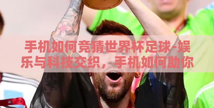 手机如何竞猜世界杯足球-娱乐与科技交织，手机如何助你猜中世界杯足球