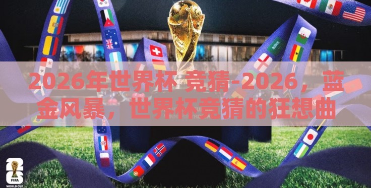 2026年世界杯 竞猜-2026,蓝金风暴,世界杯竞猜的狂想曲 2026年世界杯 竞猜-2026,蓝金风暴,世界杯竞猜的狂想曲