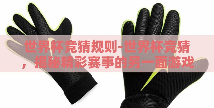 世界杯竞猜规则-世界杯竞猜，揭秘精彩赛事的另一面游戏规则