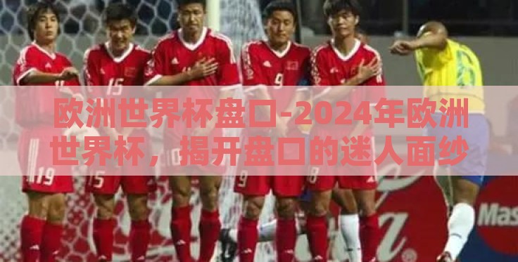 欧洲世界杯盘口-2024年欧洲世界杯，揭开盘口的迷人面纱