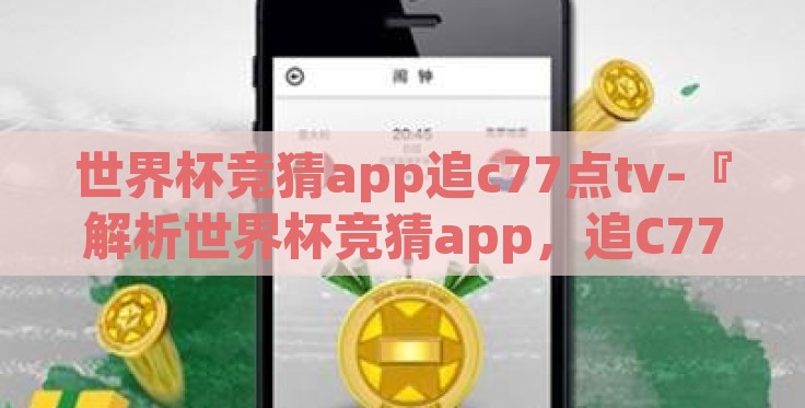 世界杯竞猜app追c77点tv-『解析世界杯竞猜app,追C77点TV的魅力和挑战』 世界杯竞猜app追c77点tv-『解析世界杯竞猜app,追C77点TV的魅力和挑战』
