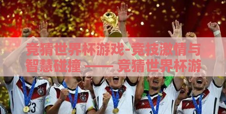 竞猜世界杯游戏-竞技激情与智慧碰撞 —— 竞猜世界杯游戏的魅力探索