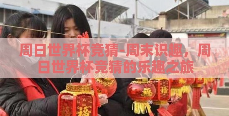 周日世界杯竞猜-周末识趣,周日世界杯竞猜的乐趣之旅 周日世界杯竞猜-周末识趣,周日世界杯竞猜的乐趣之旅