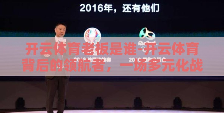 开云体育老板是谁-开云体育背后的领航者,一场多元化战略的智慧之旅 开云体育老板是谁-开云体育背后的领航者,一场多元化战略的智慧之旅