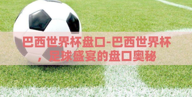 巴西世界杯盘口-巴西世界杯，足球盛宴的盘口奥秘