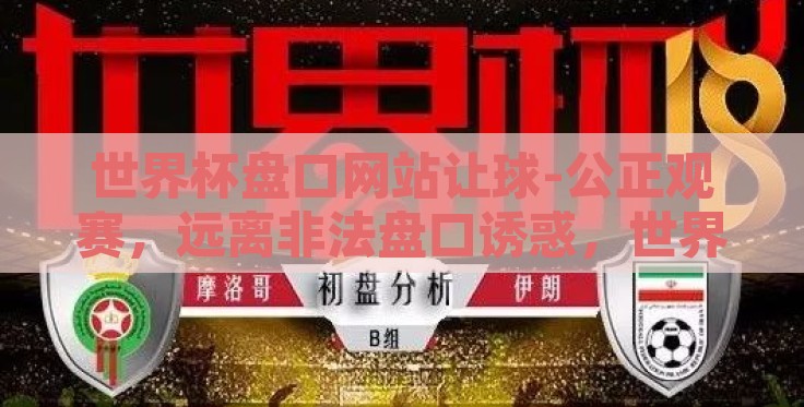 世界杯盘口网站让球-公正观赛,远离非法盘口诱惑,世界杯的真正魅力 世界杯盘口网站让球-公正观赛,远离非法盘口诱惑,世界杯的真正魅力