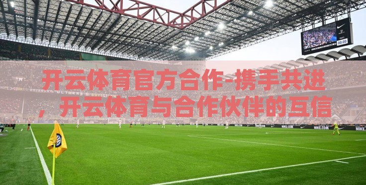 开云体育官方合作-携手共进,开云体育与合作伙伴的互信共赢之路 开云体育官方合作-携手共进,开云体育与合作伙伴的互信共赢之路