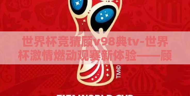 世界杯竞猜顾v98典tv-世界杯激情燃动观赛新体验——顾V98典TV竞猜之旅 世界杯竞猜顾v98典tv-世界杯激情燃动观赛新体验——顾V98典TV竞猜之旅