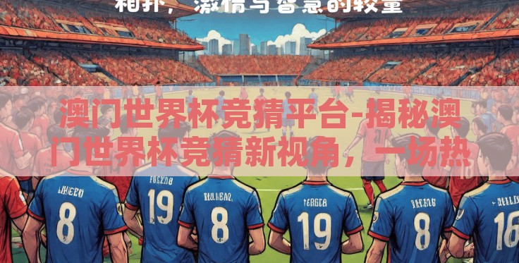 澳门世界杯竞猜平台-揭秘澳门世界杯竞猜新视角,一场热血与策略交织的足球盛宴 澳门世界杯竞猜平台-揭秘澳门世界杯竞猜新视角,一场热血与策略交织的足球盛宴