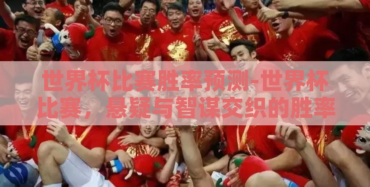 世界杯比赛胜率预测-世界杯比赛,悬疑与智谋交织的胜率预测艺术 世界杯比赛胜率预测-世界杯比赛,悬疑与智谋交织的胜率预测艺术