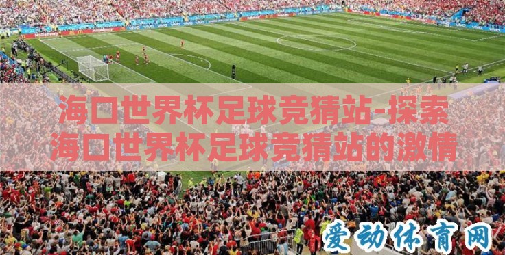 海口世界杯足球竞猜站-探索海口世界杯足球竞猜站的激情与魅力 海口世界杯足球竞猜站-探索海口世界杯足球竞猜站的激情与魅力