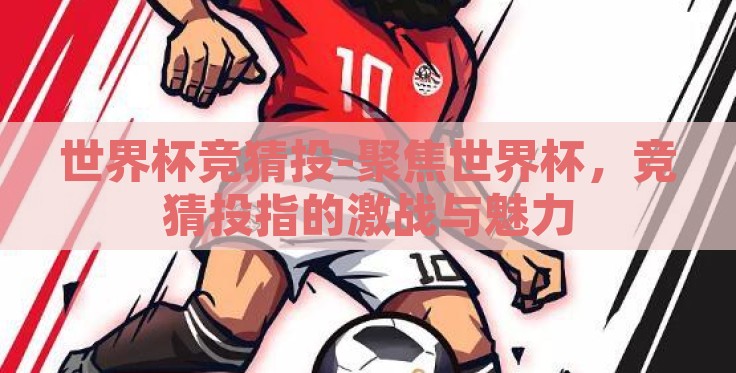 世界杯竞猜投-聚焦世界杯,竞猜投指的激战与魅力 世界杯竞猜投-聚焦世界杯,竞猜投指的激战与魅力