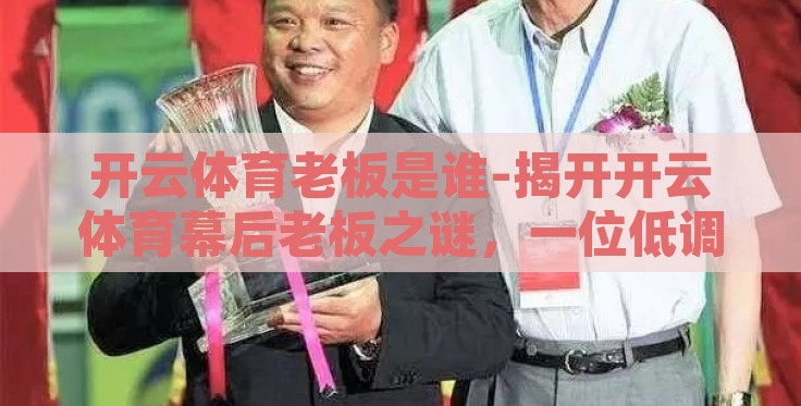 开云体育老板是谁-揭开开云体育幕后老板之谜,一位低调却力能扛鼎的商界巨头 开云体育老板是谁-揭开开云体育幕后老板之谜,一位低调却力能扛鼎的商界巨头
