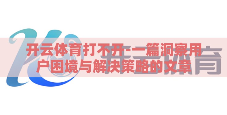 开云体育打不开-一篇洞察用户困境与解决策略的文章 开云体育打不开-一篇洞察用户困境与解决策略的文章