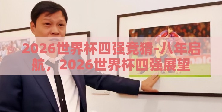 2026世界杯四强竞猜-八年启航，2026世界杯四强展望