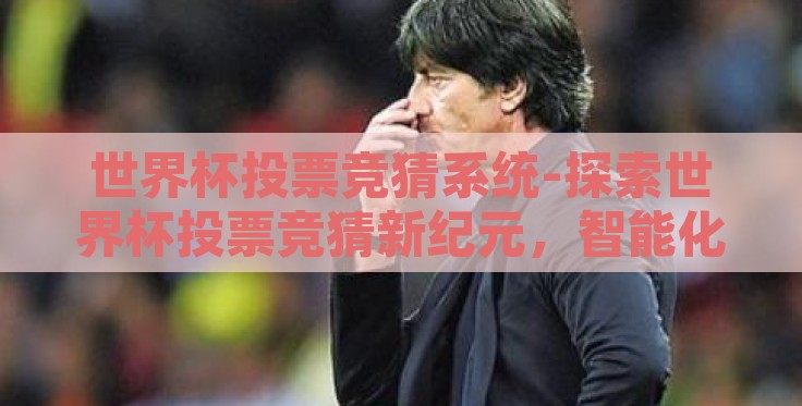 世界杯投票竞猜系统-探索世界杯投票竞猜新纪元,智能化竞赛平台的建设与应用 世界杯投票竞猜系统-探索世界杯投票竞猜新纪元,智能化竞赛平台的建设与应用