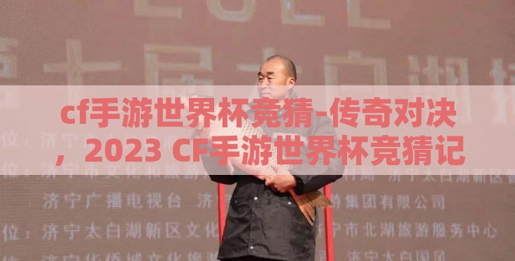cf手游世界杯竞猜-传奇对决，2023 CF手游世界杯竞猜记