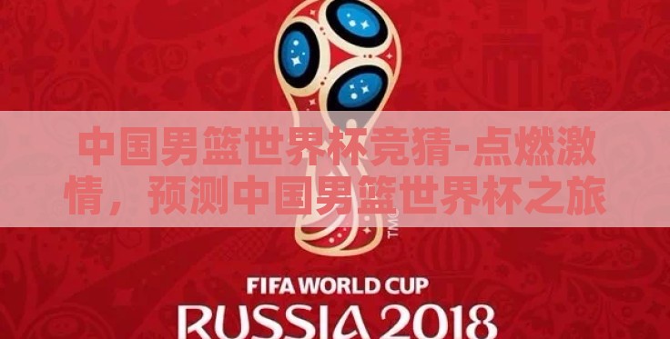 中国男篮世界杯竞猜-点燃激情,预测中国男篮世界杯之旅,策略与期待的交响 中国男篮世界杯竞猜-点燃激情,预测中国男篮世界杯之旅,策略与期待的交响