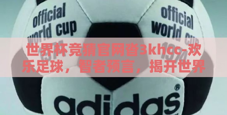 世界杯竞猜官网沓3khcc-欢乐足球,智者预言,揭开世界杯竞猜官网沓3khcc的神秘面纱 世界杯竞猜官网沓3khcc-欢乐足球,智者预言,揭开世界杯竞猜官网沓3khcc的神秘面纱