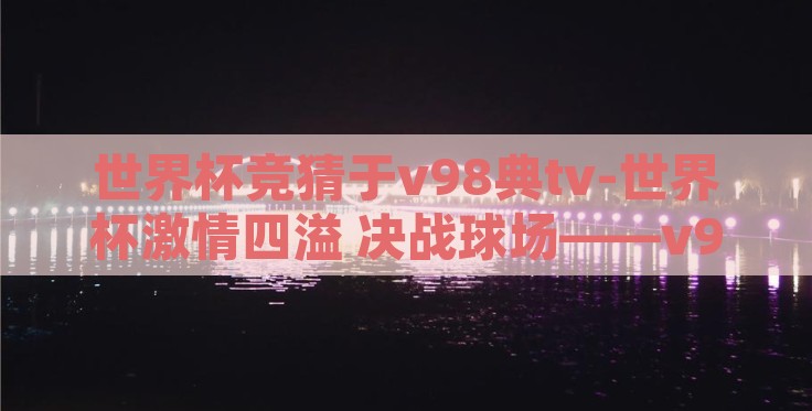 世界杯竞猜于v98典tv-世界杯激情四溢 决战球场——v98典tv竞猜揭秘 世界杯竞猜于v98典tv-世界杯激情四溢 决战球场——v98典tv竞猜揭秘