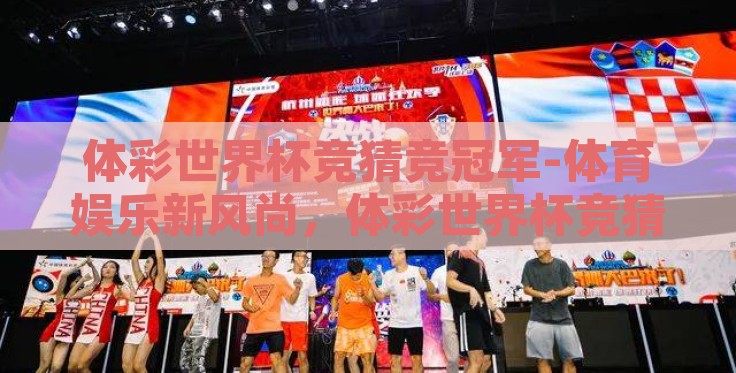 体彩世界杯竞猜竞冠军-体育娱乐新风尚，体彩世界杯竞猜冠军的激情与策略