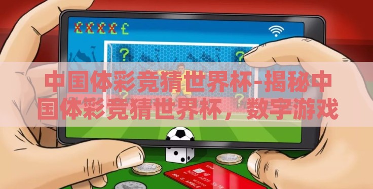 中国体彩竞猜世界杯-揭秘中国体彩竞猜世界杯，数字游戏背后的社会现象与文化热潮
