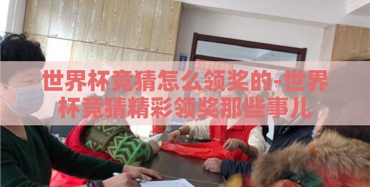 世界杯竞猜怎么领奖的-世界杯竞猜精彩领奖那些事儿 世界杯竞猜怎么领奖的-世界杯竞猜精彩领奖那些事儿