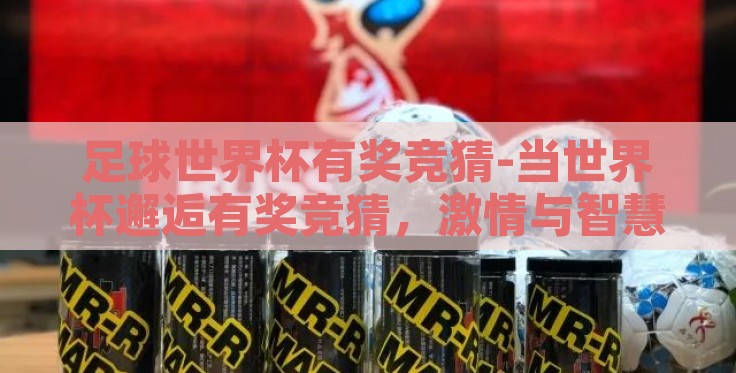 足球世界杯有奖竞猜-当世界杯邂逅有奖竞猜，激情与智慧的碰撞