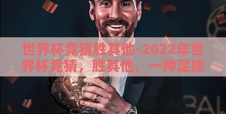 世界杯竞猜胜其他-2022年世界杯竞猜,胜其他,一种足球狂欢的全新视角 世界杯竞猜胜其他-2022年世界杯竞猜,胜其他,一种足球狂欢的全新视角