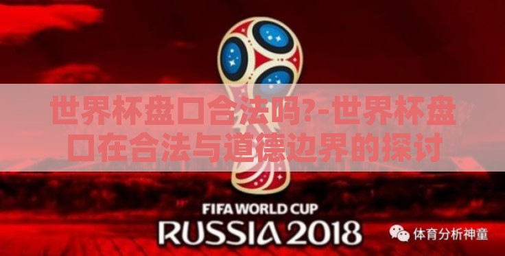 世界杯盘口合法吗?-世界杯盘口在合法与道德边界的探讨 世界杯盘口合法吗?-世界杯盘口在合法与道德边界的探讨