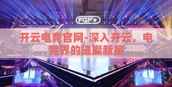 开云电竞官网-深入开云,电竞界的璀璨新星 开云电竞官网-深入开云,电竞界的璀璨新星
