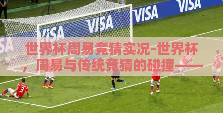世界杯周易竞猜实况-世界杯，周易与传统竞猜的碰撞——一场古今结合的奇妙旅行