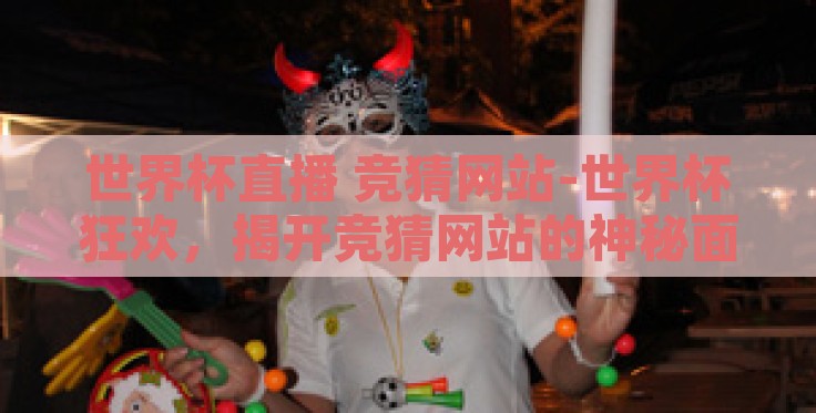 世界杯直播 竞猜网站-世界杯狂欢,揭开竞猜网站的神秘面纱 世界杯直播 竞猜网站-世界杯狂欢,揭开竞猜网站的神秘面纱