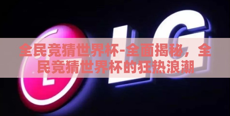 全民竞猜世界杯-全面揭秘,全民竞猜世界杯的狂热浪潮 全民竞猜世界杯-全面揭秘,全民竞猜世界杯的狂热浪潮