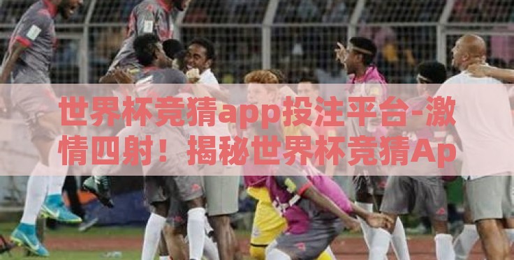 世界杯竞猜app投注平台-激情四射!揭秘世界杯竞猜App投注平台背后的故事 世界杯竞猜app投注平台-激情四射!揭秘世界杯竞猜App投注平台背后的故事